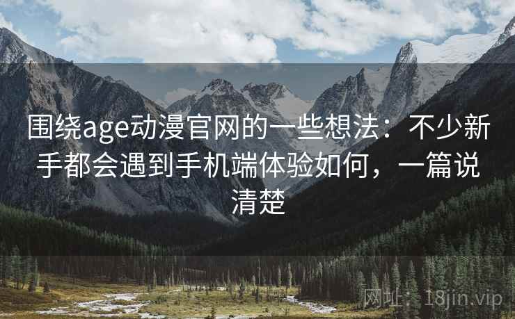 围绕age动漫官网的一些想法：不少新手都会遇到手机端体验如何，一篇说清楚
