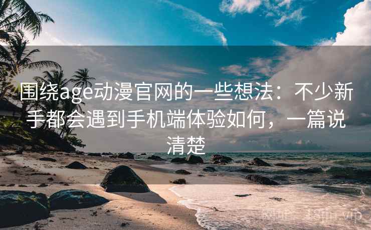 围绕age动漫官网的一些想法：不少新手都会遇到手机端体验如何，一篇说清楚