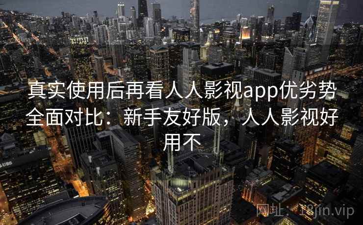 真实使用后再看人人影视app优劣势全面对比：新手友好版，人人影视好用不