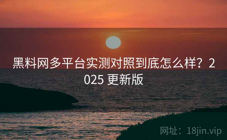 黑料网多平台实测对照到底怎么样?2025 更新版 黑料网多平台实测对照到底怎么样?2025 更新版