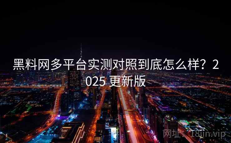 黑料网多平台实测对照到底怎么样?2025 更新版 黑料网多平台实测对照到底怎么样?2025 更新版