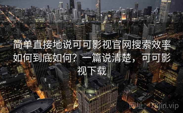简单直接地说可可影视官网搜索效率如何到底如何？一篇说清楚，可可影视下载