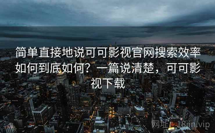 简单直接地说可可影视官网搜索效率如何到底如何？一篇说清楚，可可影视下载