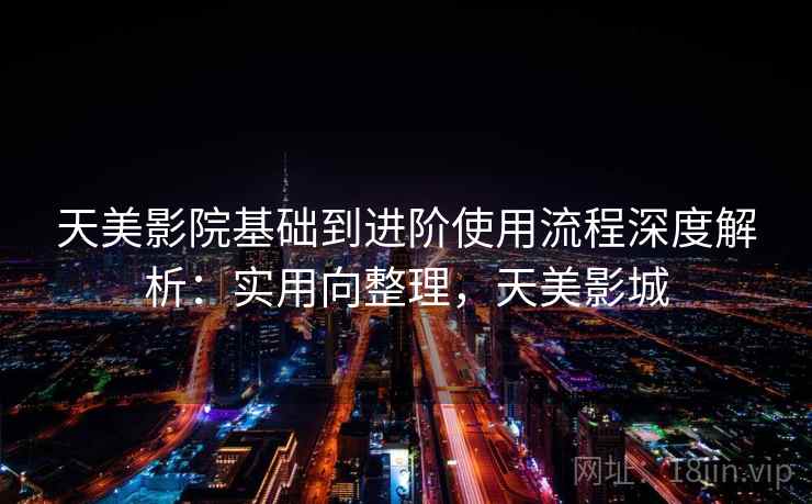 天美影院基础到进阶使用流程深度解析：实用向整理，天美影城