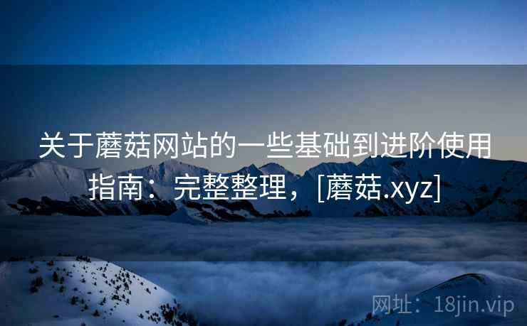 关于蘑菇网站的一些基础到进阶使用指南：完整整理，[蘑菇.xyz]
