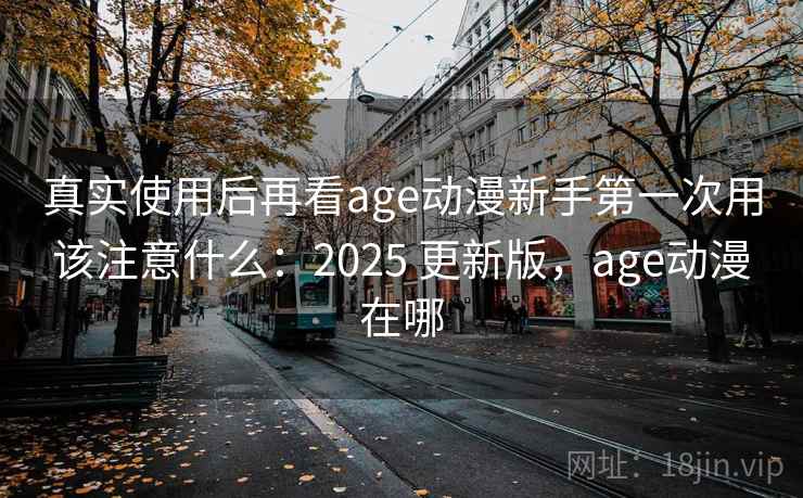 真实使用后再看age动漫新手第一次用该注意什么：2025 更新版，age动漫在哪