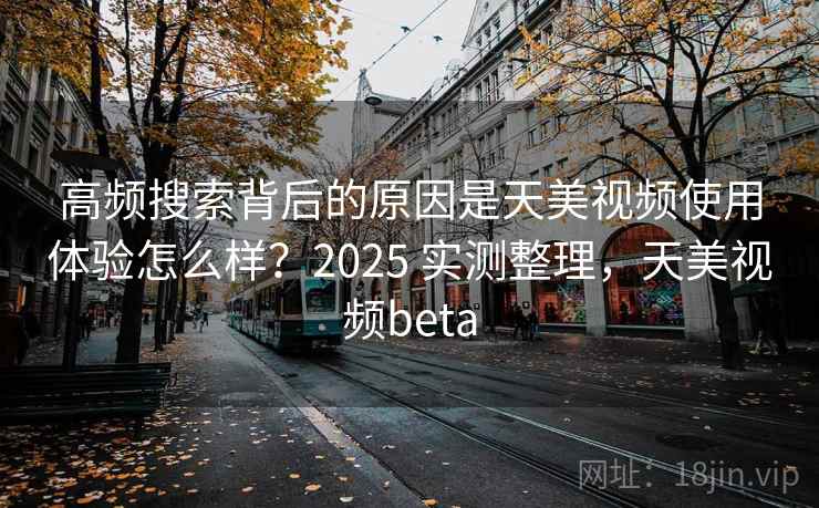 高频搜索背后的原因是天美视频使用体验怎么样？2025 实测整理，天美视频beta
