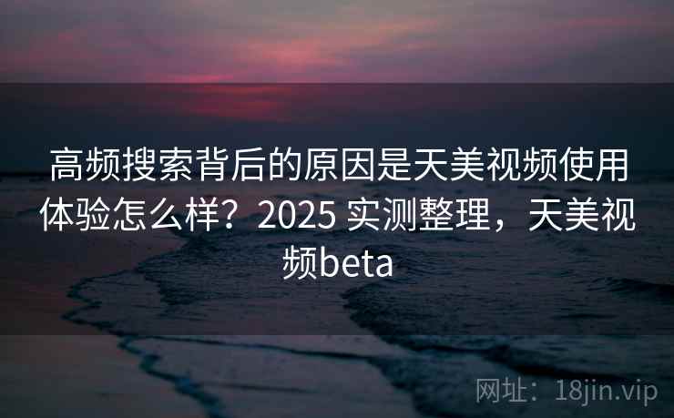 高频搜索背后的原因是天美视频使用体验怎么样？2025 实测整理，天美视频beta