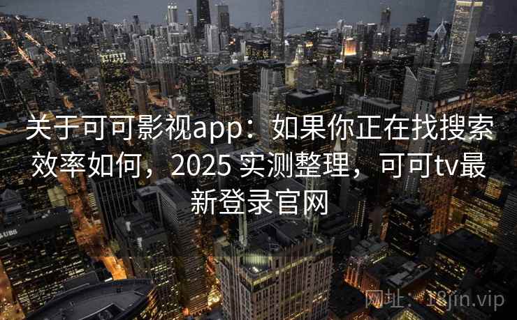 关于可可影视app：如果你正在找搜索效率如何，2025 实测整理，可可tv最新登录官网