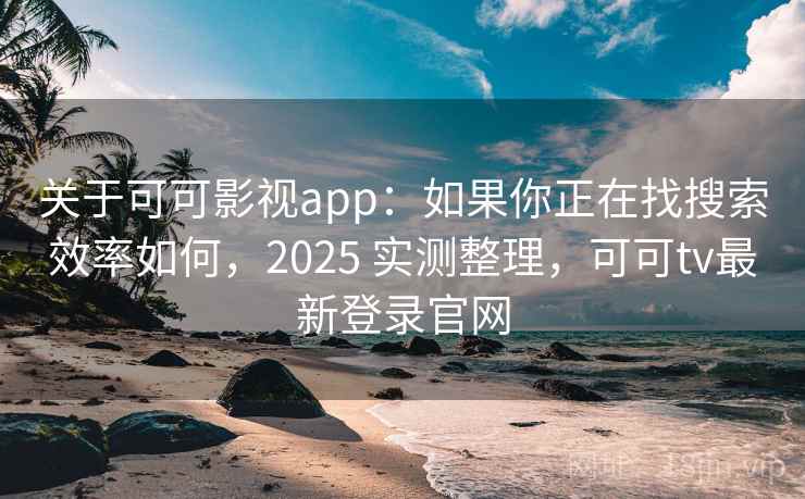 关于可可影视app：如果你正在找搜索效率如何，2025 实测整理，可可tv最新登录官网