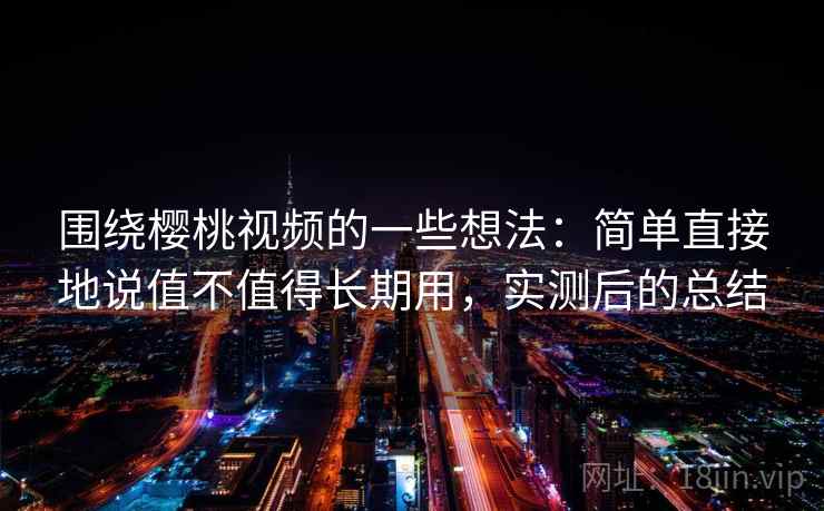 围绕樱桃视频的一些想法:简单直接地说值不值得长期用,实测后的总结 围绕樱桃视频的一些想法:简单直接地说值不值得长期用,实测后的总结