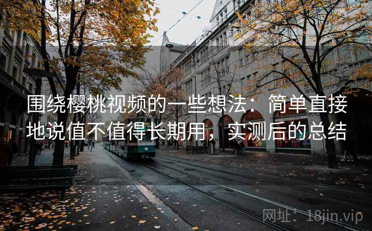 围绕樱桃视频的一些想法:简单直接地说值不值得长期用,实测后的总结 围绕樱桃视频的一些想法:简单直接地说值不值得长期用,实测后的总结