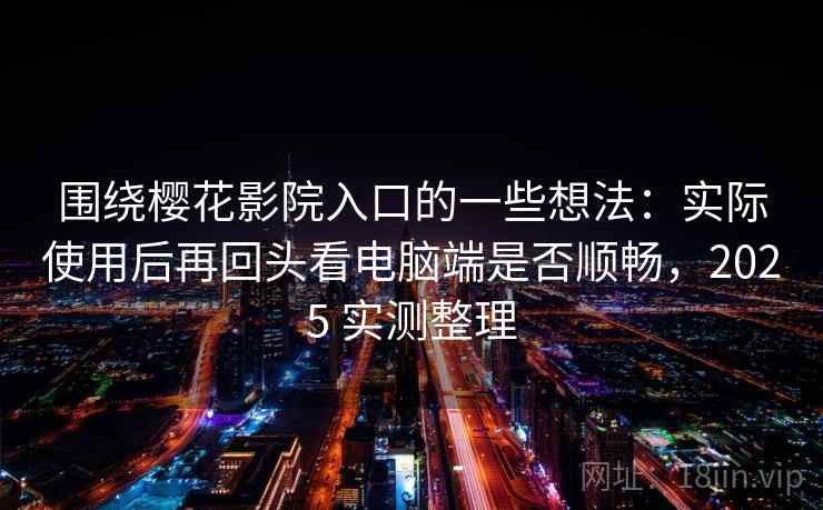 围绕樱花影院入口的一些想法：实际使用后再回头看电脑端是否顺畅，2025 实测整理