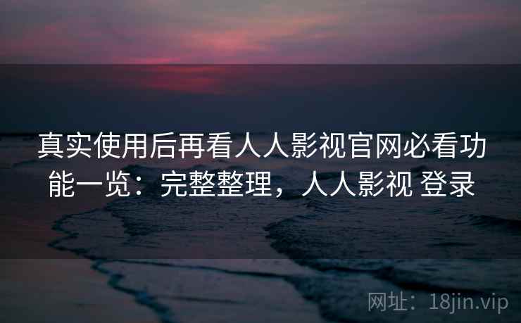 真实使用后再看人人影视官网必看功能一览:完整整理,人人影视 登录 真实使用后再看人人影视官网必看功能一览:完整整理,人人影视 登录