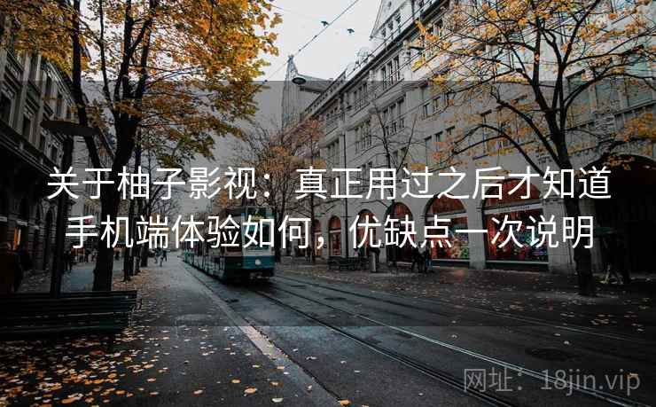 关于柚子影视：真正用过之后才知道手机端体验如何，优缺点一次说明