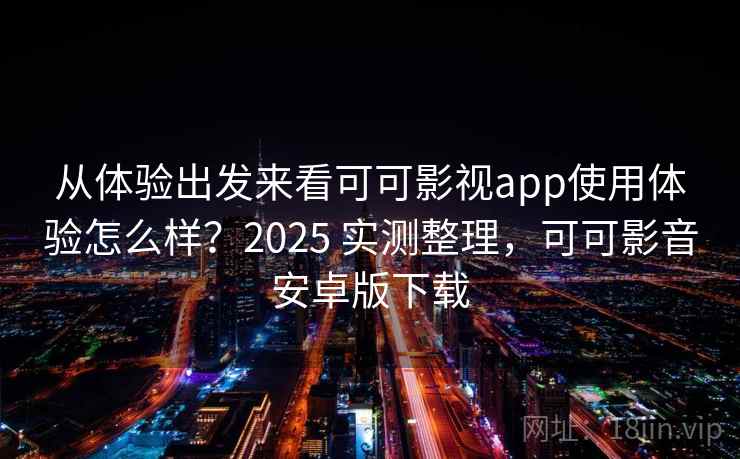 从体验出发来看可可影视app使用体验怎么样？2025 实测整理，可可影音安卓版下载