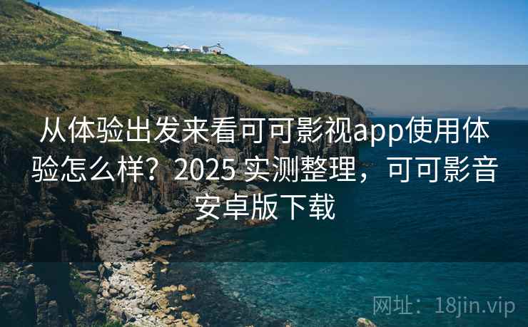 从体验出发来看可可影视app使用体验怎么样？2025 实测整理，可可影音安卓版下载