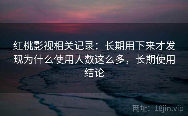 红桃影视相关记录：长期用下来才发现为什么使用人数这么多，长期使用结论