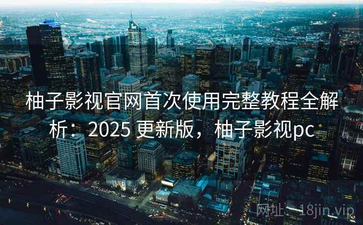 柚子影视官网首次使用完整教程全解析：2025 更新版，柚子影视pc