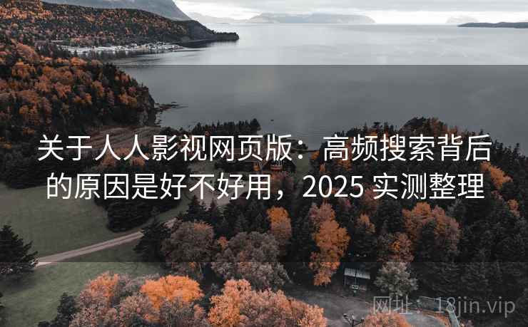 关于人人影视网页版：高频搜索背后的原因是好不好用，2025 实测整理