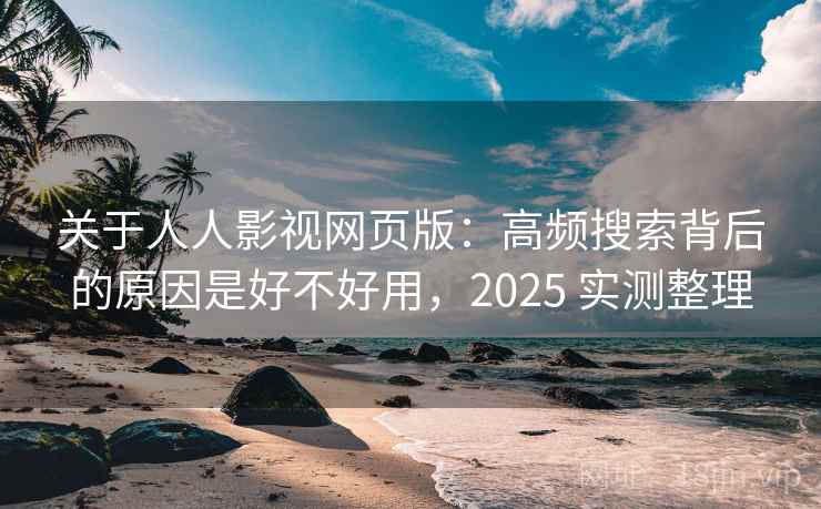 关于人人影视网页版：高频搜索背后的原因是好不好用，2025 实测整理