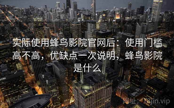 实际使用蜂鸟影院官网后：使用门槛高不高，优缺点一次说明，蜂鸟影院是什么