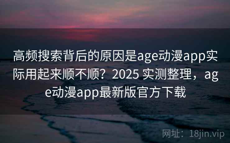 高频搜索背后的原因是age动漫app实际用起来顺不顺？2025 实测整理，age动漫app最新版官方下载