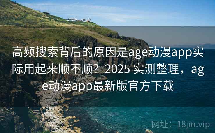 高频搜索背后的原因是age动漫app实际用起来顺不顺？2025 实测整理，age动漫app最新版官方下载