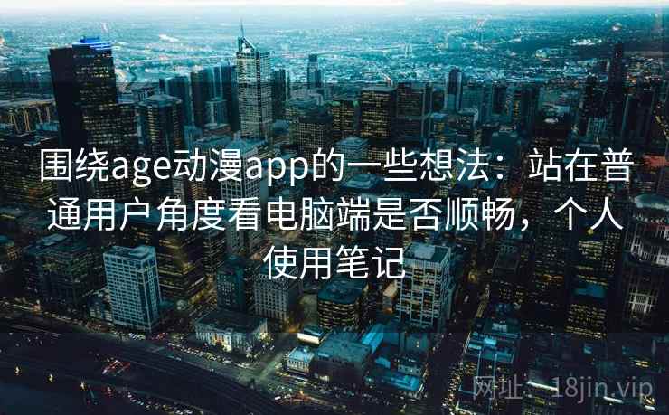 围绕age动漫app的一些想法：站在普通用户角度看电脑端是否顺畅，个人使用笔记