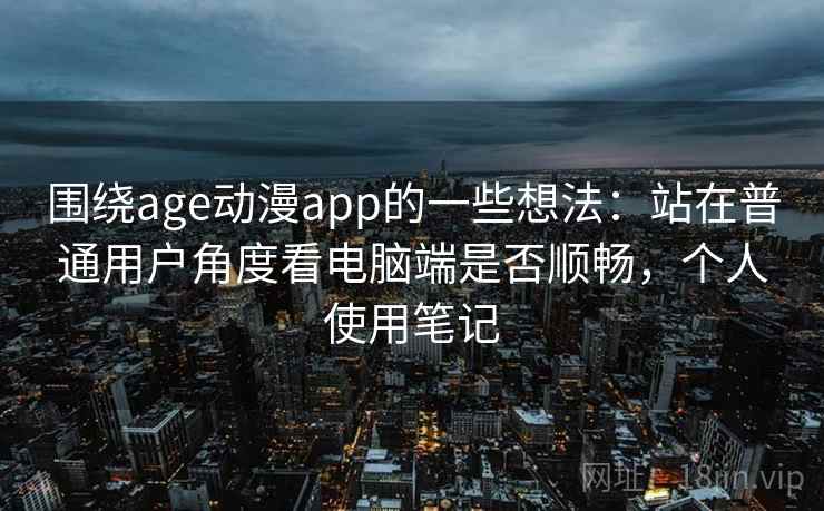围绕age动漫app的一些想法：站在普通用户角度看电脑端是否顺畅，个人使用笔记