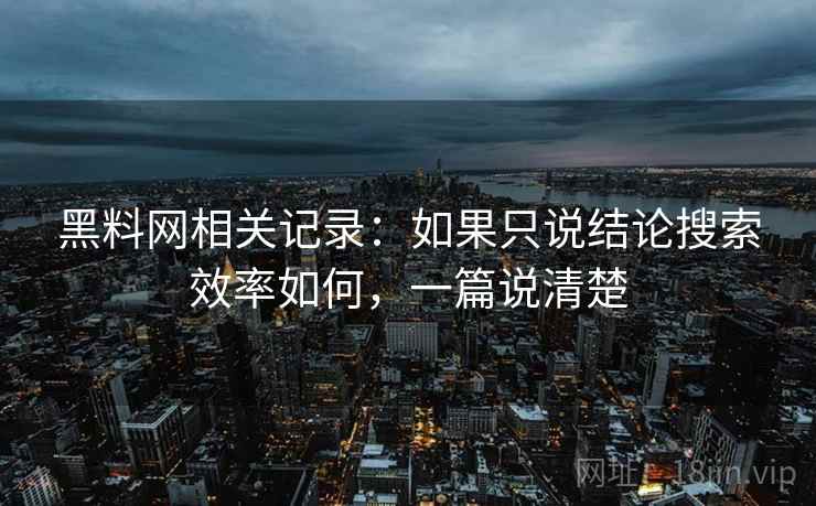 黑料网相关记录：如果只说结论搜索效率如何，一篇说清楚