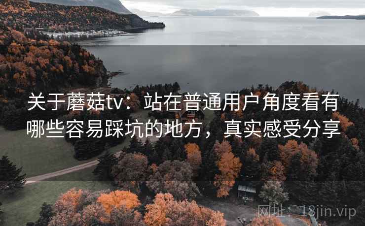 关于蘑菇tv：站在普通用户角度看有哪些容易踩坑的地方，真实感受分享