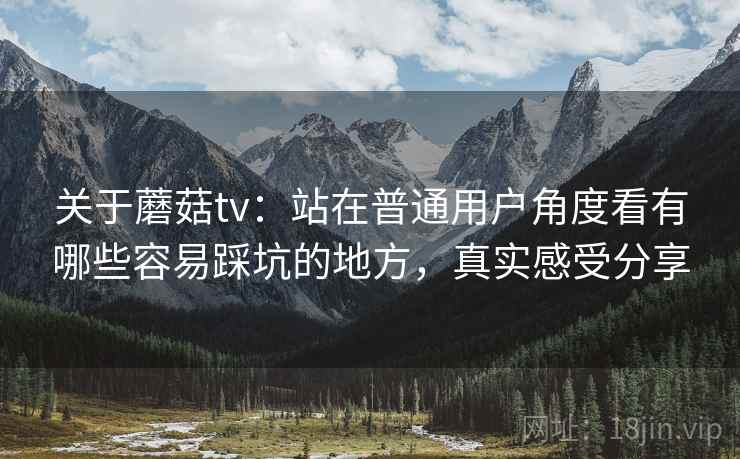 关于蘑菇tv：站在普通用户角度看有哪些容易踩坑的地方，真实感受分享