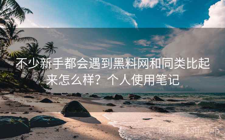 不少新手都会遇到黑料网和同类比起来怎么样？个人使用笔记