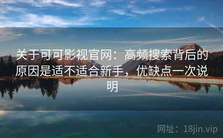 关于可可影视官网：高频搜索背后的原因是适不适合新手，优缺点一次说明