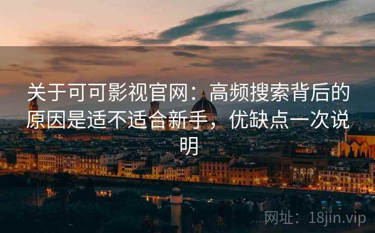 关于可可影视官网：高频搜索背后的原因是适不适合新手，优缺点一次说明