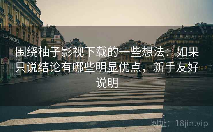 围绕柚子影视下载的一些想法：如果只说结论有哪些明显优点，新手友好说明