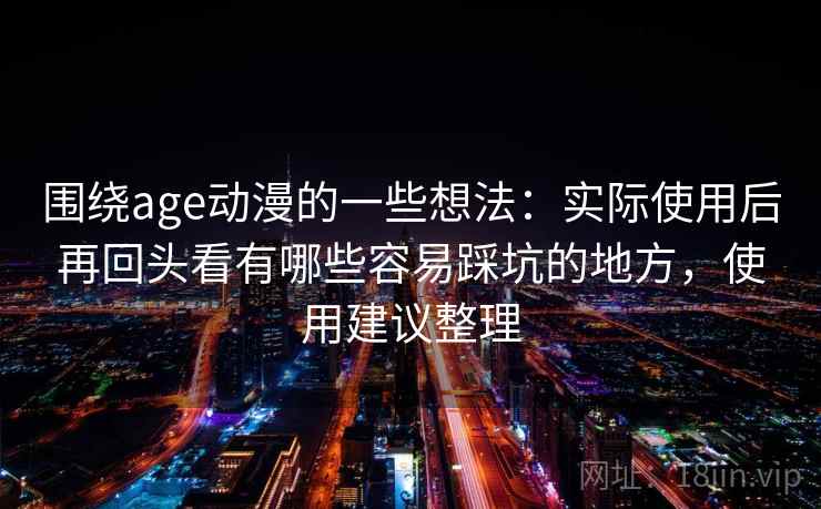 围绕age动漫的一些想法：实际使用后再回头看有哪些容易踩坑的地方，使用建议整理