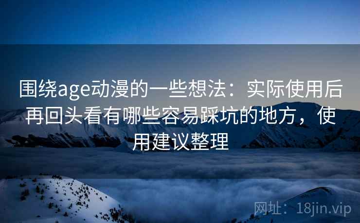 围绕age动漫的一些想法：实际使用后再回头看有哪些容易踩坑的地方，使用建议整理