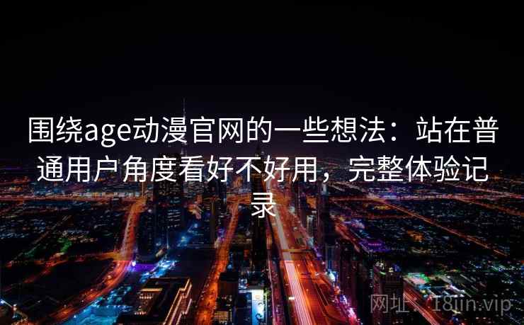 围绕age动漫官网的一些想法：站在普通用户角度看好不好用，完整体验记录