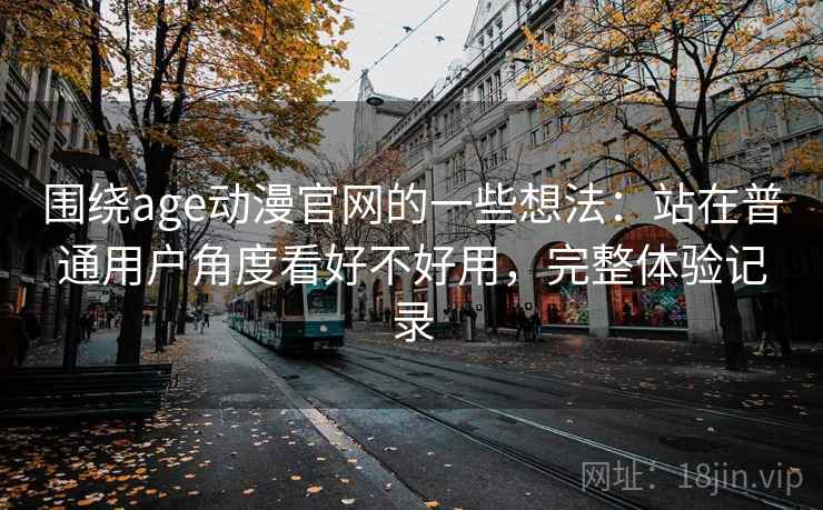 围绕age动漫官网的一些想法：站在普通用户角度看好不好用，完整体验记录