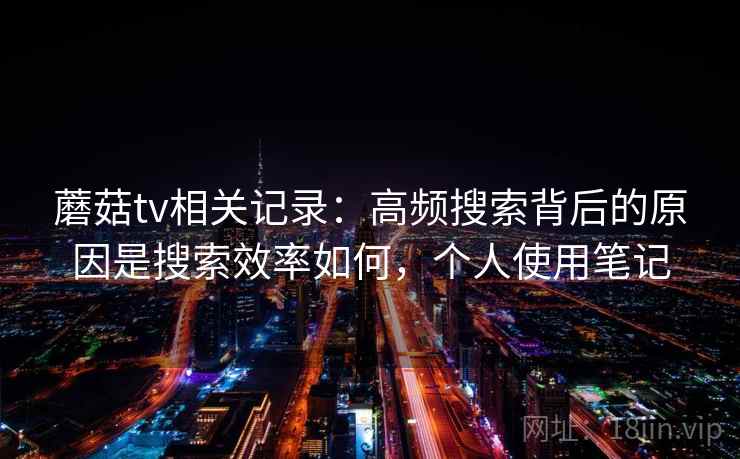 蘑菇tv相关记录：高频搜索背后的原因是搜索效率如何，个人使用笔记