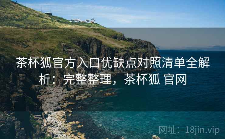 茶杯狐官方入口优缺点对照清单全解析：完整整理，茶杯狐 官网