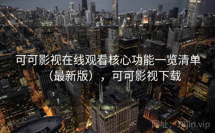 可可影视在线观看核心功能一览清单（最新版），可可影视下载
