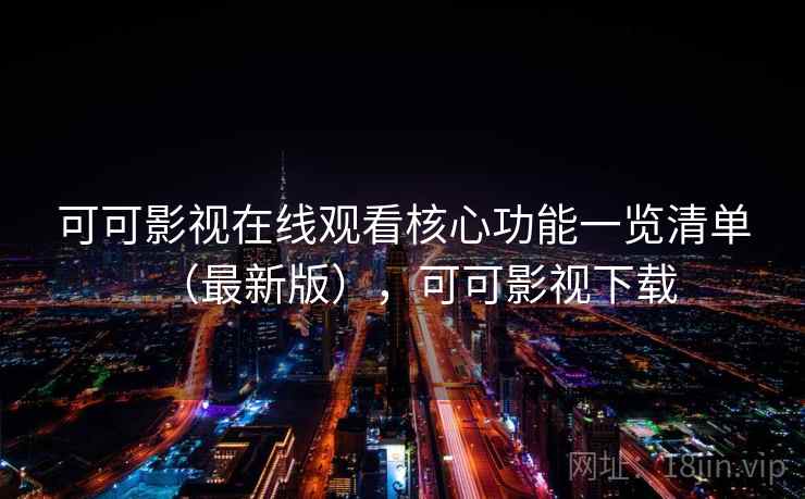 可可影视在线观看核心功能一览清单（最新版），可可影视下载