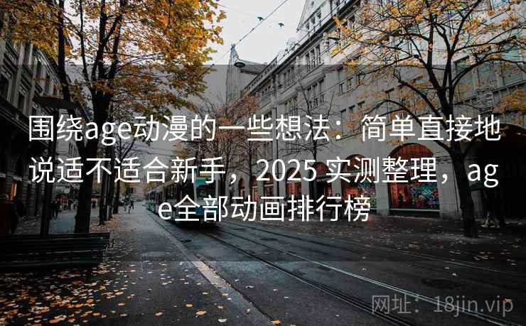 围绕age动漫的一些想法：简单直接地说适不适合新手，2025 实测整理，age全部动画排行榜