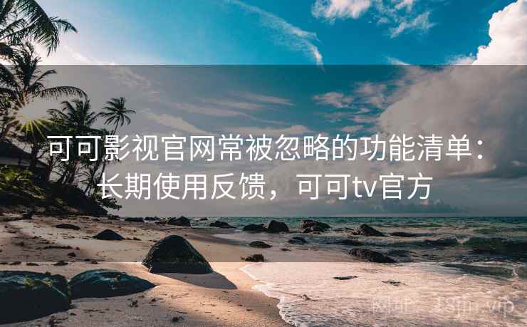 可可影视官网常被忽略的功能清单：长期使用反馈，可可tv官方