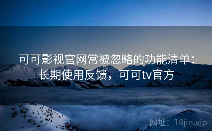 可可影视官网常被忽略的功能清单：长期使用反馈，可可tv官方