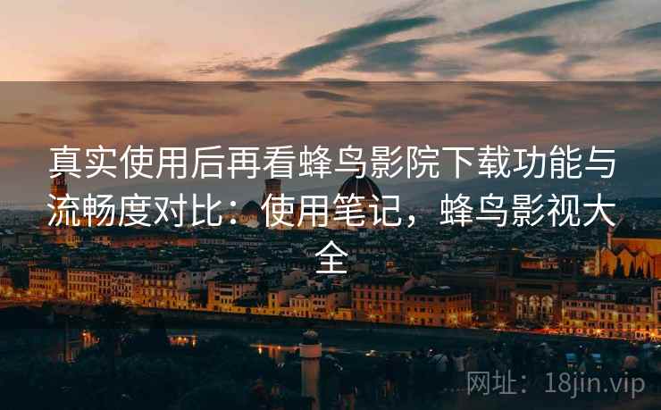 真实使用后再看蜂鸟影院下载功能与流畅度对比：使用笔记，蜂鸟影视大全