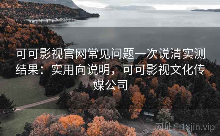 可可影视官网常见问题一次说清实测结果：实用向说明，可可影视文化传媒公司